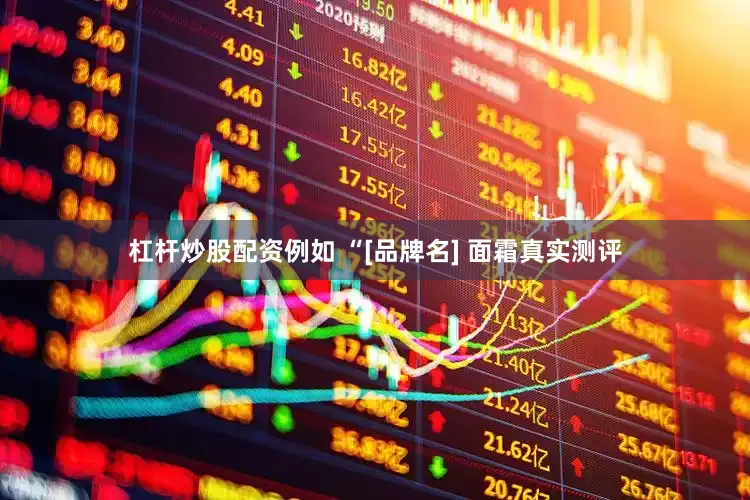 杠杆炒股配资例如 “[品牌名] 面霜真实测评