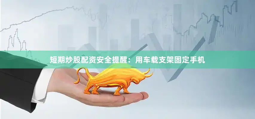 短期炒股配资安全提醒：用车载支架固定手机