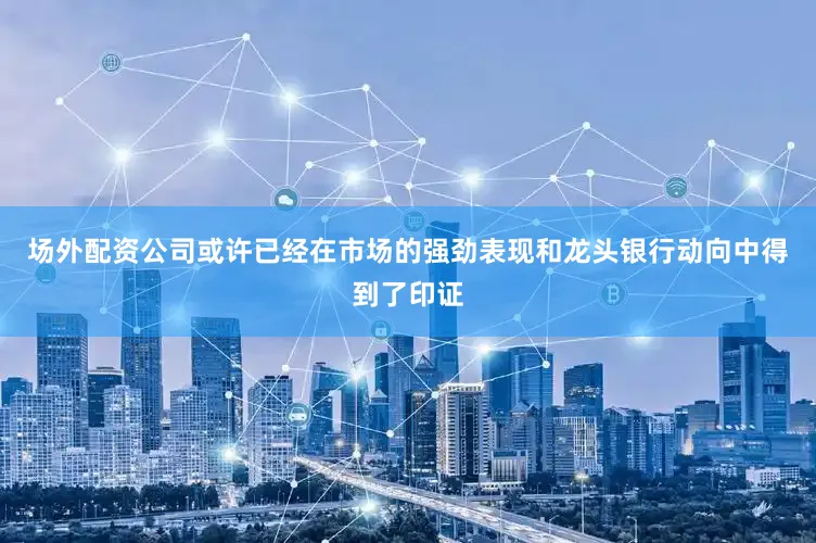 场外配资公司或许已经在市场的强劲表现和龙头银行动向中得到了印证