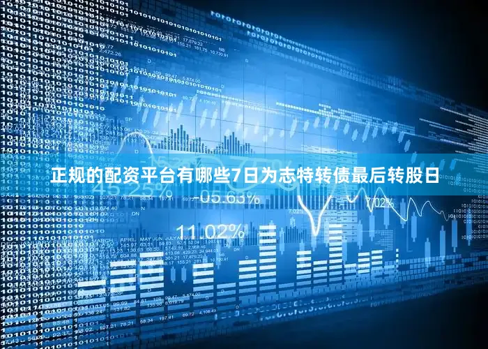 正规的配资平台有哪些7日为志特转债最后转股日