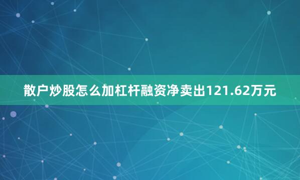 散户炒股怎么加杠杆融资净卖出121.62万元