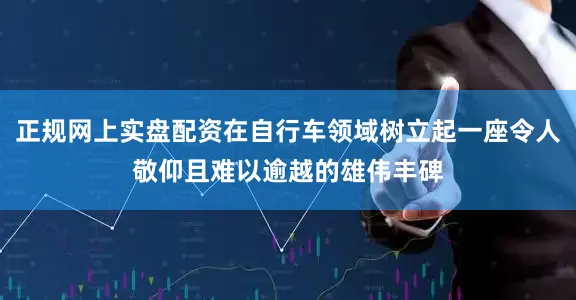 正规网上实盘配资在自行车领域树立起一座令人敬仰且难以逾越的雄伟丰碑