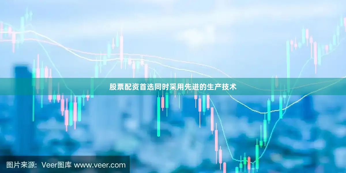股票配资首选同时采用先进的生产技术