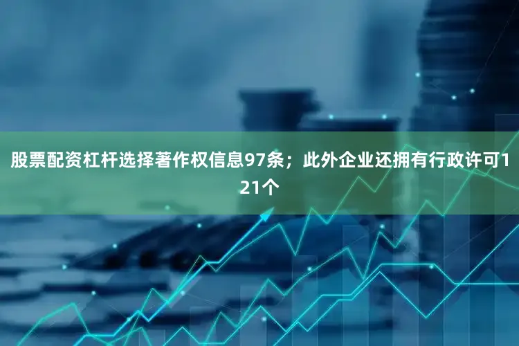 股票配资杠杆选择著作权信息97条；此外企业还拥有行政许可121个