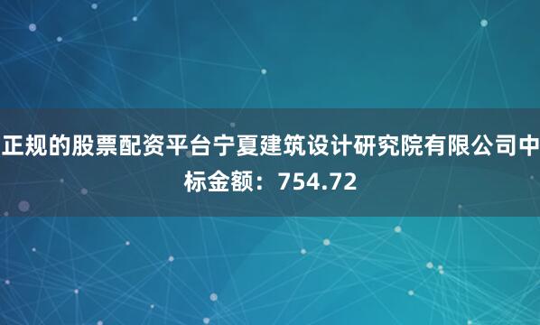 正规的股票配资平台宁夏建筑设计研究院有限公司中标金额：754.72