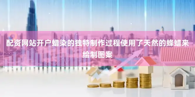 配资网站开户蜡染的独特制作过程使用了天然的蜂蜡来绘制图案