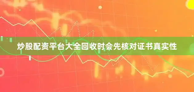 炒股配资平台大全回收时会先核对证书真实性