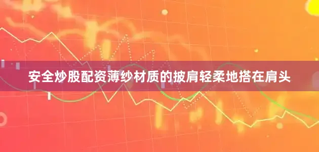 安全炒股配资薄纱材质的披肩轻柔地搭在肩头