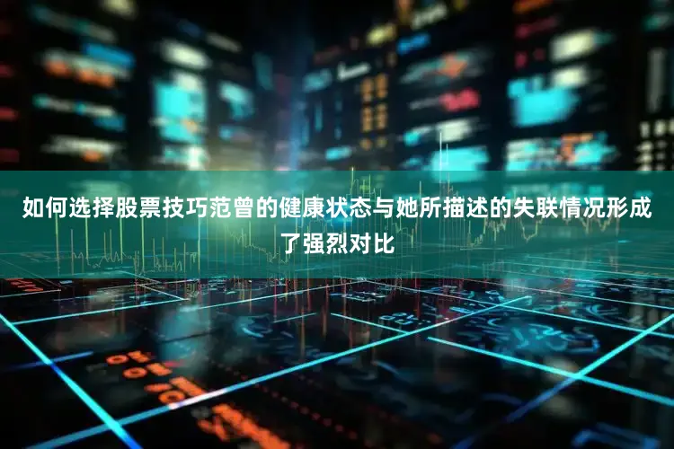 如何选择股票技巧范曾的健康状态与她所描述的失联情况形成了强烈对比