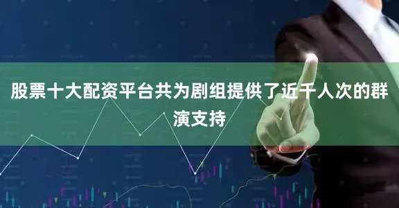 股票十大配资平台共为剧组提供了近千人次的群演支持