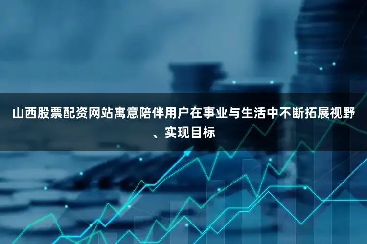 山西股票配资网站寓意陪伴用户在事业与生活中不断拓展视野、实现目标